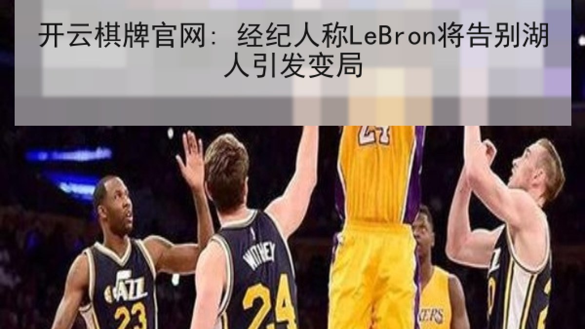 开云棋牌官网: 经纪人称LeBron将告别湖人引发变局 开云棋牌官网: 经纪人称LeBron将告别湖人引发变局