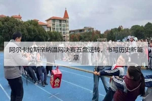 阿尔卡拉斯辛纳温网决赛五盘逆转，书写历史新篇章