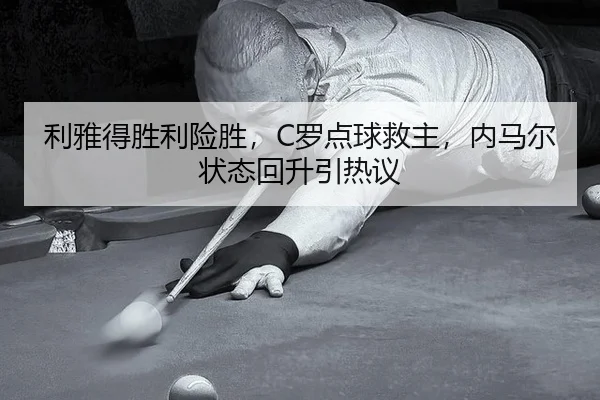 利雅得胜利险胜，C罗点球救主，内马尔状态回升引热议