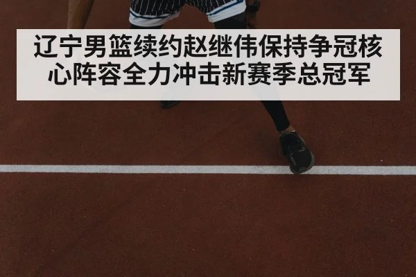 辽宁男篮续约赵继伟保持争冠核心阵容全力冲击新赛季总冠军