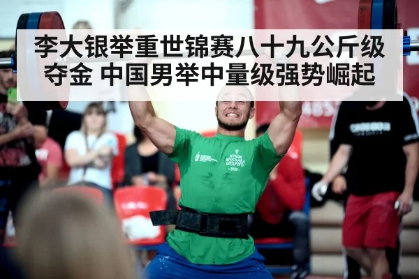 李大银举重世锦赛八十九公斤级夺金 中国男举中量级强势崛起