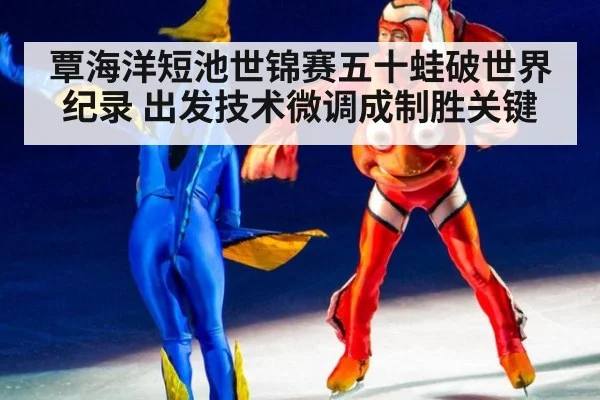 覃海洋短池世锦赛五十蛙破世界纪录 出发技术微调成制胜关键